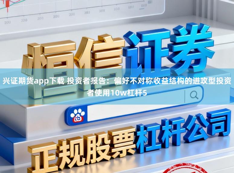 兴证期货app下载 投资者报告：偏好不对称收益结构的进攻型投资者使用10w杠杆5