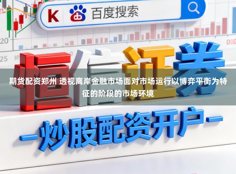 期货配资郑州 透视离岸金融市场面对市场运行以博弈平衡为特征的阶段的市场环境