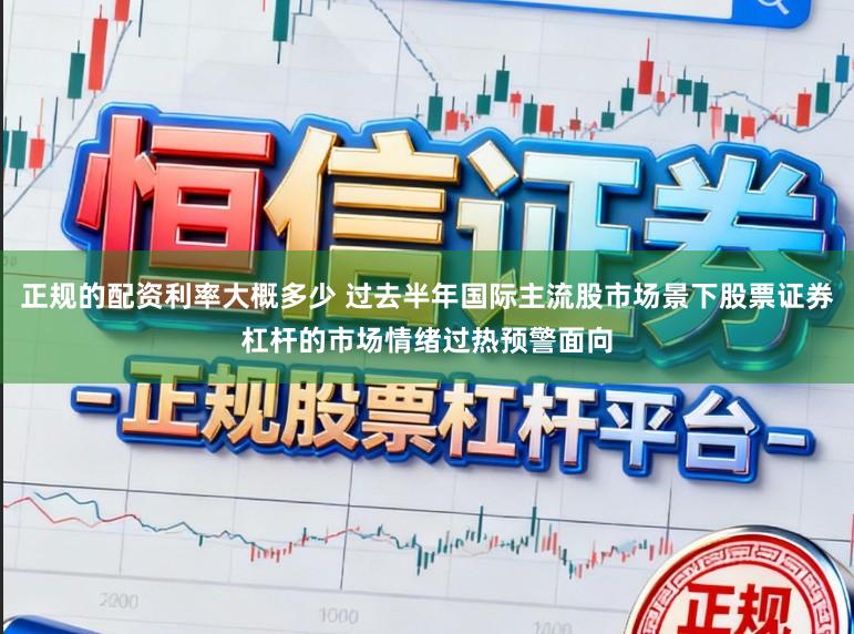 正规的配资利率大概多少 过去半年国际主流股市场景下股票证券杠杆的市场情绪过热预警面向