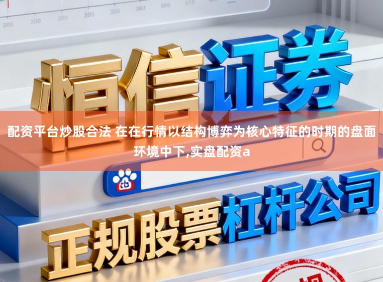 配资平台炒股合法 在在行情以结构博弈为核心特征的时期的盘面环境中下，实盘配资a