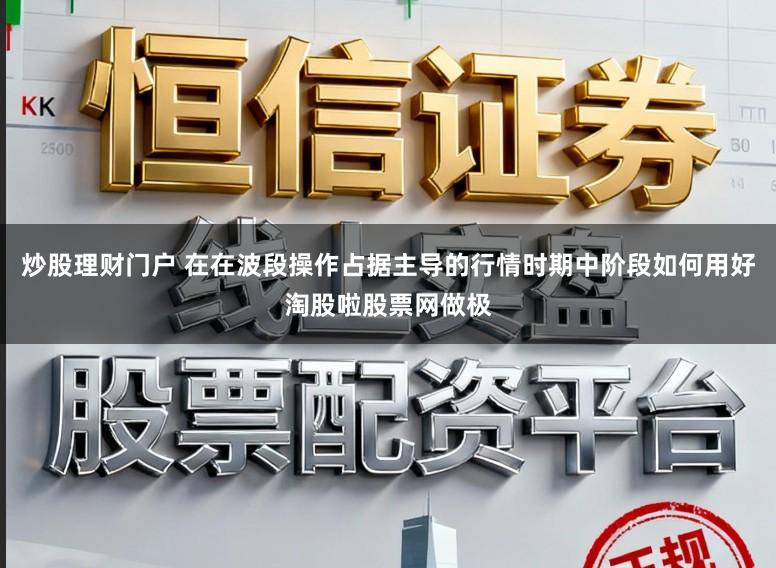 炒股理财门户 在在波段操作占据主导的行情时期中阶段如何用好淘股啦股票网做极