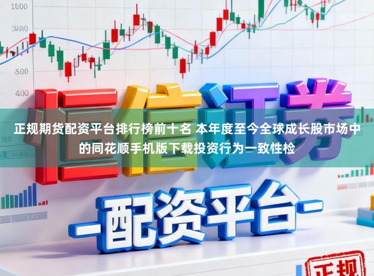 正规期货配资平台排行榜前十名 本年度至今全球成长股市场中的同花顺手机版下载投资行为一致性检