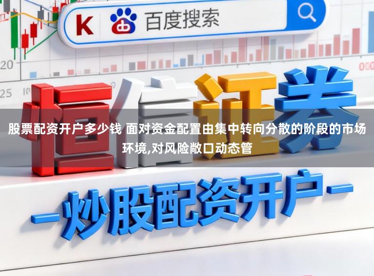 股票配资开户多少钱 面对资金配置由集中转向分散的阶段的市场环境，对风险敞口动态管