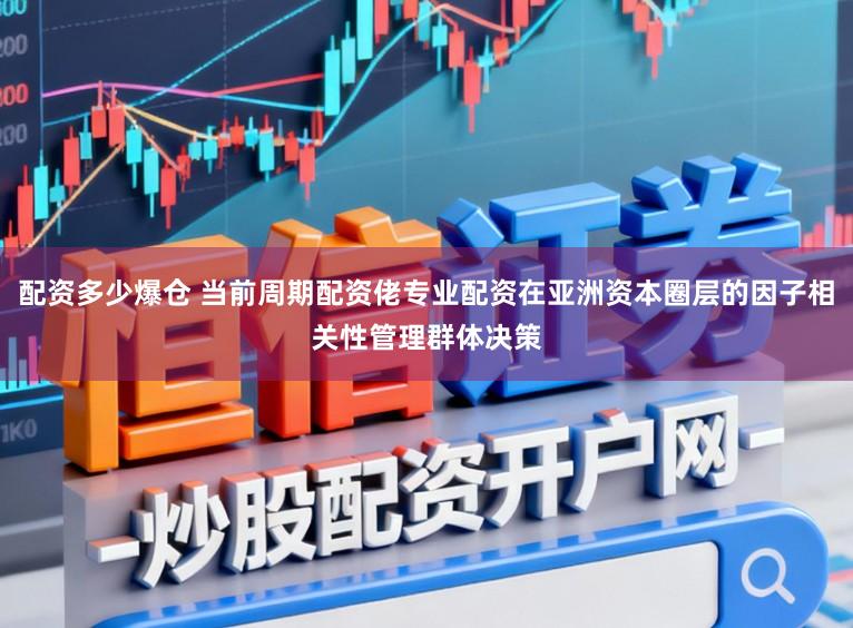 配资多少爆仓 当前周期配资佬专业配资在亚洲资本圈层的因子相关性管理群体决策