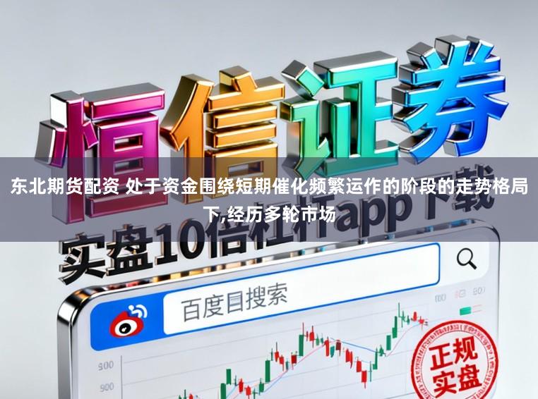 东北期货配资 处于资金围绕短期催化频繁运作的阶段的走势格局下，经历多轮市场