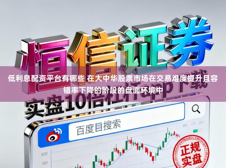低利息配资平台有哪些 在大中华股票市场在交易难度提升且容错率下降的阶段的盘面环境中