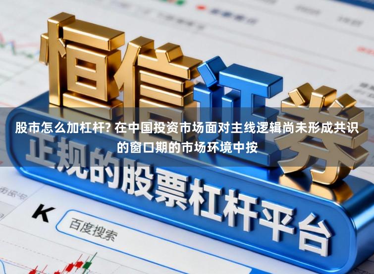 股市怎么加杠杆? 在中国投资市场面对主线逻辑尚未形成共识的窗口期的市场环境中按