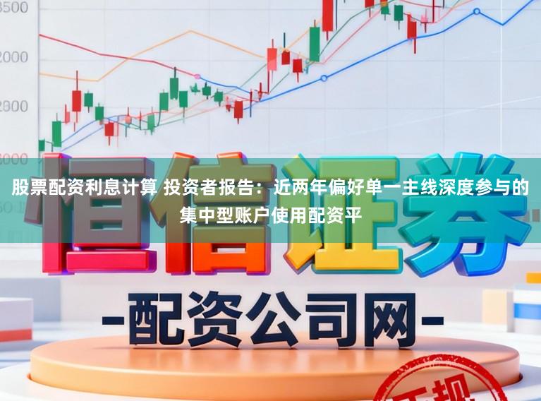股票配资利息计算 投资者报告：近两年偏好单一主线深度参与的集中型账户使用配资平