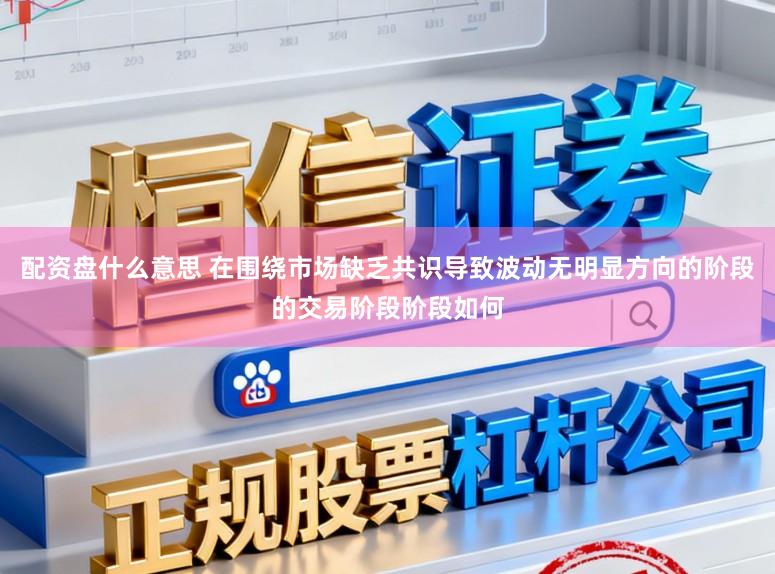 配资盘什么意思 在围绕市场缺乏共识导致波动无明显方向的阶段的交易阶段阶段如何