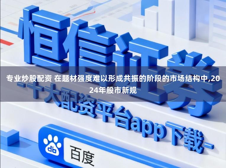 专业炒股配资 在题材强度难以形成共振的阶段的市场结构中，2024年股市新规