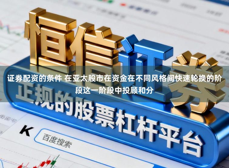 证券配资的条件 在亚太股市在资金在不同风格间快速轮换的阶段这一阶段中投顾和分