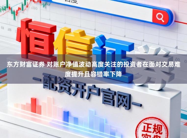 东方财富证券 对账户净值波动高度关注的投资者在面对交易难度提升且容错率下降
