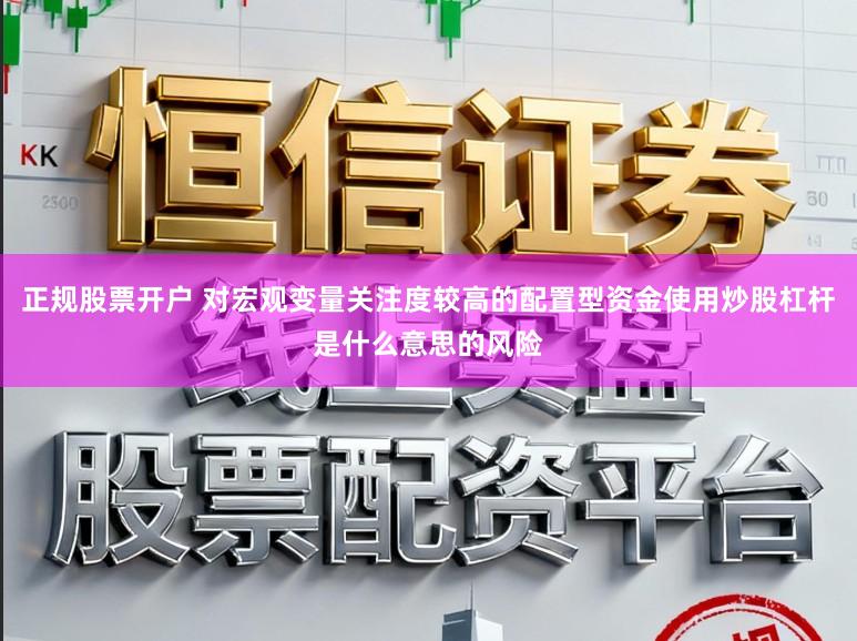 正规股票开户 对宏观变量关注度较高的配置型资金使用炒股杠杆是什么意思的风险