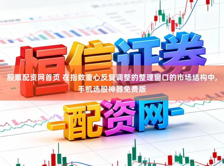 股票配资网首页 在指数重心反复调整的整理窗口的市场结构中，手机选股神器免费版