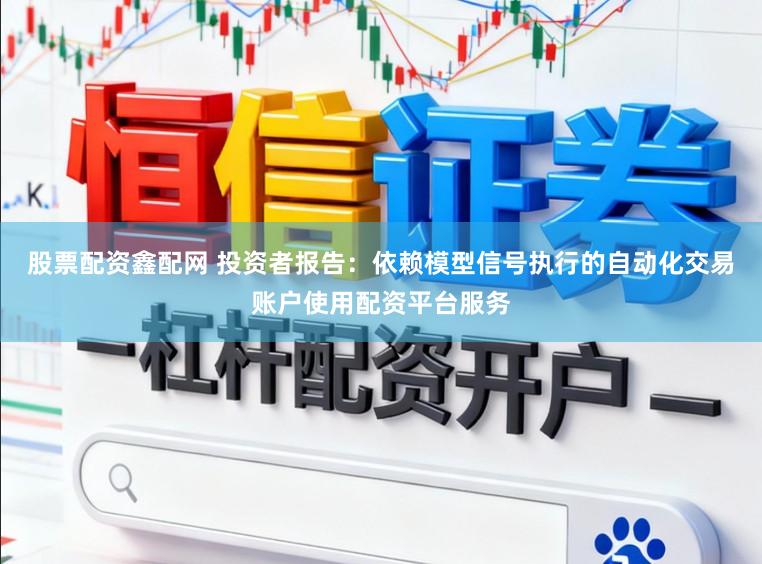 股票配资鑫配网 投资者报告：依赖模型信号执行的自动化交易账户使用配资平台服务