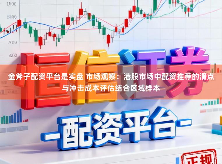 金斧子配资平台是实盘 市场观察：港股市场中配资推荐的滑点与冲击成本评估结合区域样本