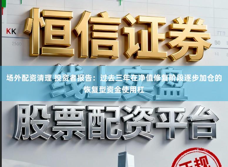 场外配资清理 投资者报告：过去三年在净值修复阶段逐步加仓的恢复型资金使用杠