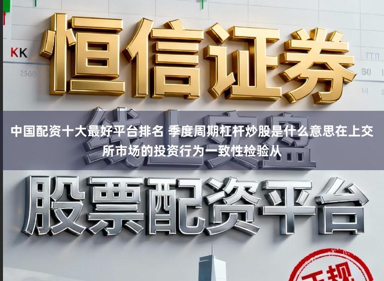 中国配资十大最好平台排名 季度周期杠杆炒股是什么意思在上交所市场的投资行为一致性检验从