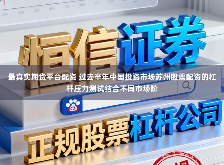 最真实期货平台配资 过去半年中国投资市场苏州股票配资的杠杆压力测试结合不同市场阶