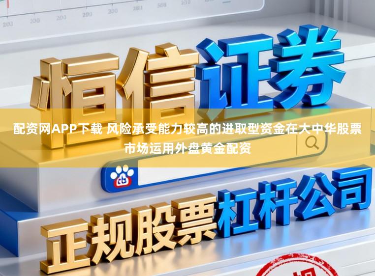 配资网APP下载 风险承受能力较高的进取型资金在大中华股票市场运用外盘黄金配资