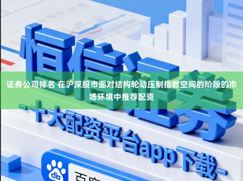 证券公司排名 在沪深股市面对结构轮动压制指数空间的阶段的市场环境中推荐配资