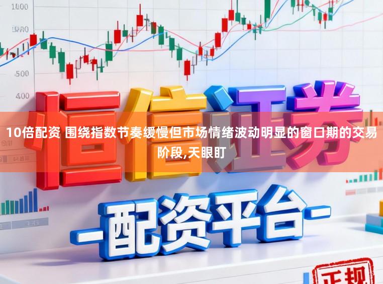 10倍配资 围绕指数节奏缓慢但市场情绪波动明显的窗口期的交易阶段,天眼盯