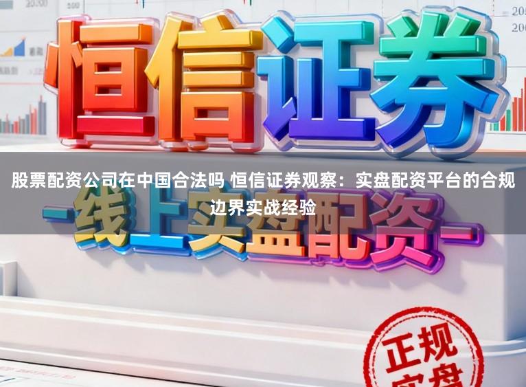 股票配资公司在中国合法吗 恒信证券观察：实盘配资平台的合规边界实战经验