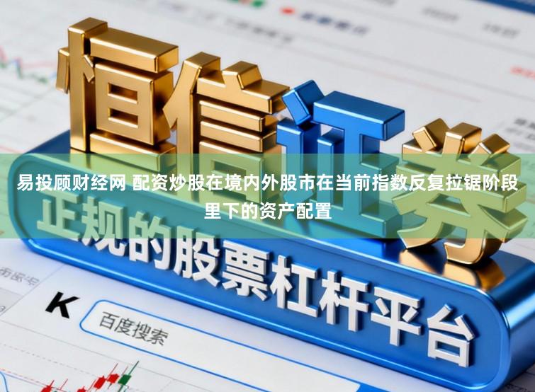 易投顾财经网 配资炒股在境内外股市在当前指数反复拉锯阶段里下的资产配置