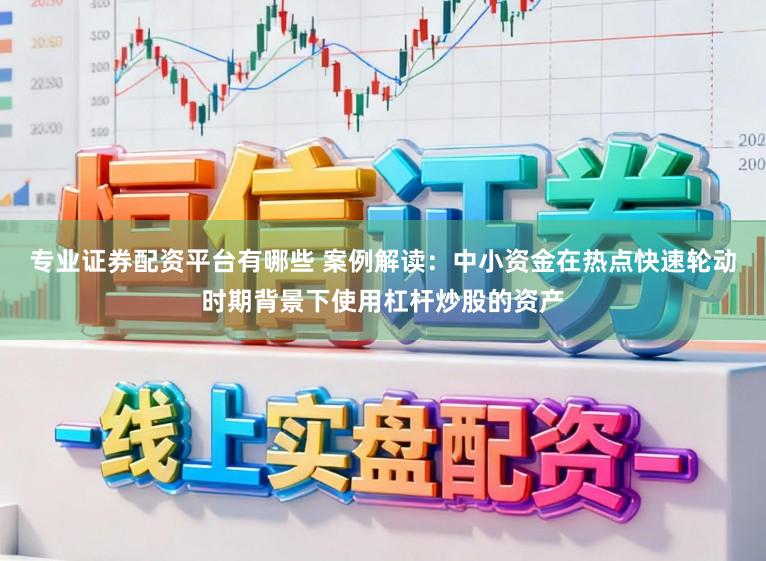专业证券配资平台有哪些 案例解读：中小资金在热点快速轮动时期背景下使用杠杆炒股的资产