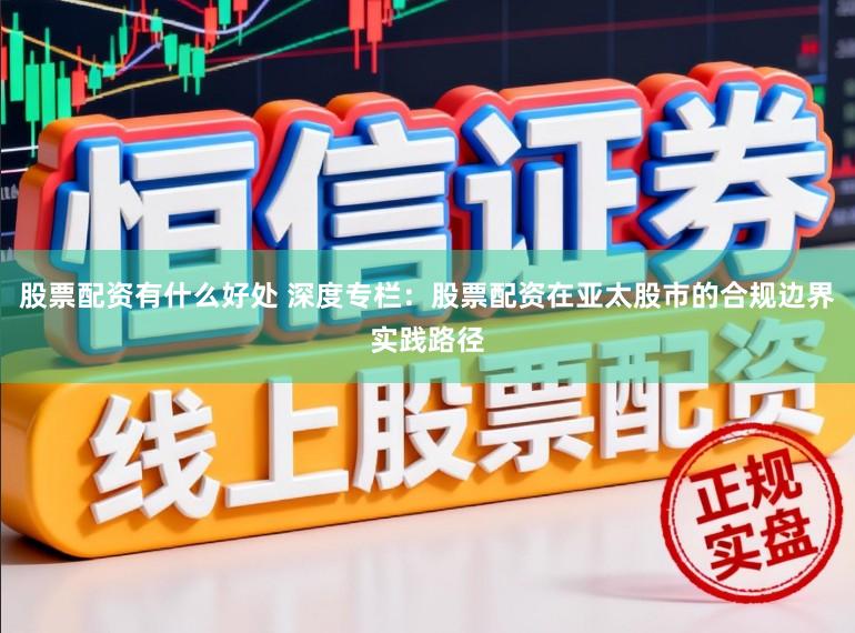 股票配资有什么好处 深度专栏：股票配资在亚太股市的合规边界实践路径