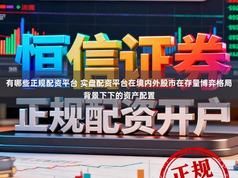 有哪些正规配资平台 实盘配资平台在境内外股市在存量博弈格局背景下下的资产配置