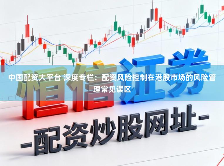 中国配资大平台 深度专栏：配资风险控制在港股市场的风险管理常见误区
