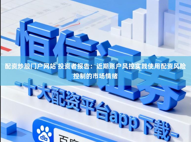 配资炒股门户网站 投资者报告：近期账户风控实践使用配资风险控制的市场情绪