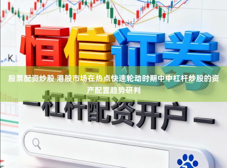 股票配资炒股 港股市场在热点快速轮动时期中中杠杆炒股的资产配置趋势研判