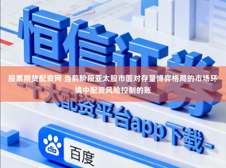 股票期货配资网 当前阶段亚太股市面对存量博弈格局的市场环境中配资风险控制的账