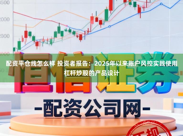 配资平仓线怎么样 投资者报告：2025年以来账户风控实践使用杠杆炒股的产品设计