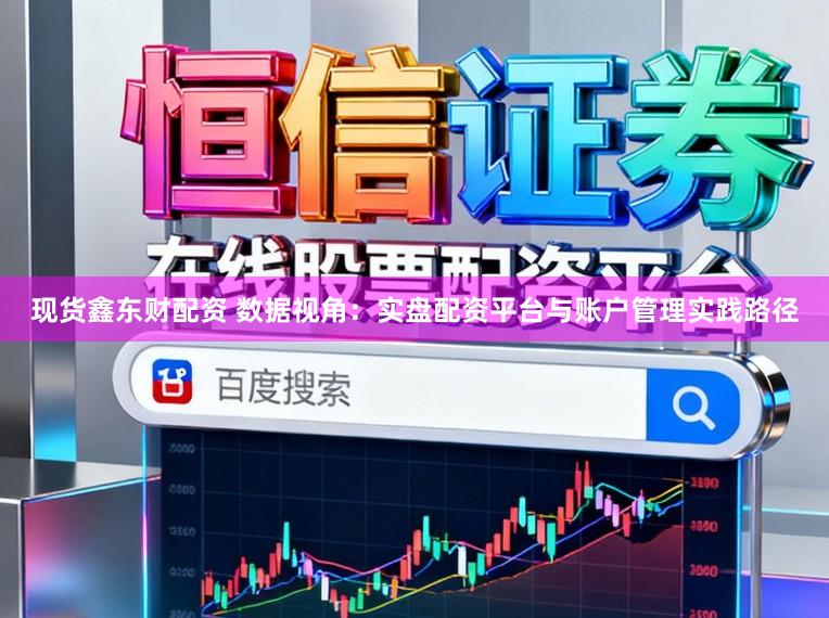 现货鑫东财配资 数据视角：实盘配资平台与账户管理实践路径