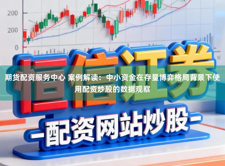 期货配资服务中心 案例解读：中小资金在存量博弈格局背景下使用配资炒股的数据观察