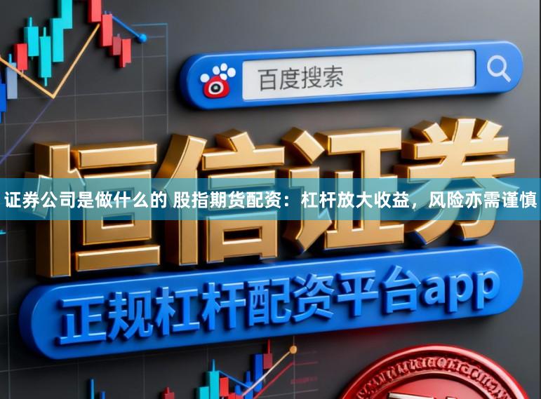 证券公司是做什么的 股指期货配资：杠杆放大收益，风险亦需谨慎