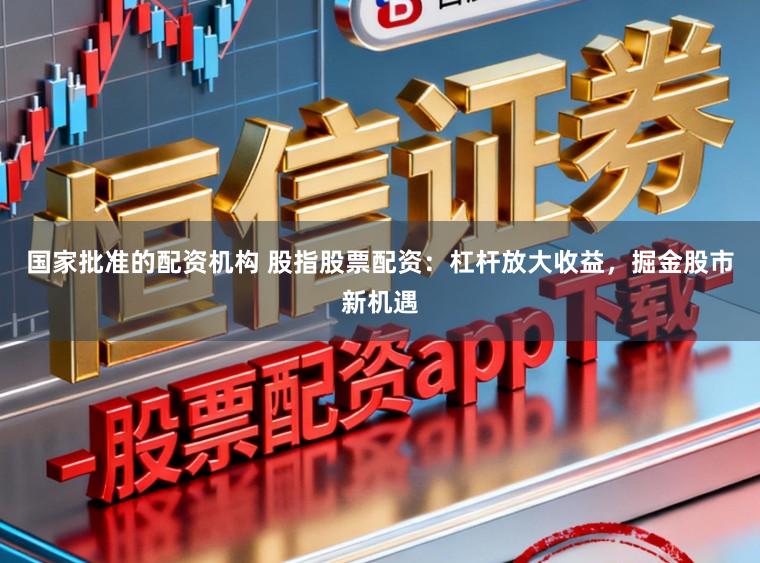 国家批准的配资机构 股指股票配资：杠杆放大收益，掘金股市新机遇