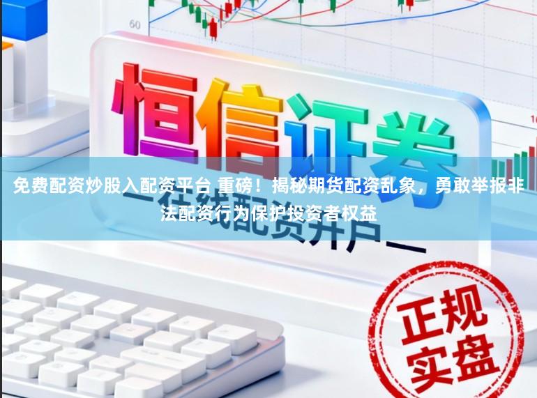免费配资炒股入配资平台 重磅！揭秘期货配资乱象，勇敢举报非法配资行为保护投资者权益