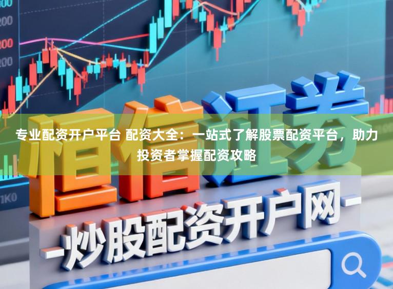 专业配资开户平台 配资大全：一站式了解股票配资平台，助力投资者掌握配资攻略