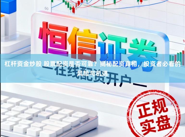 杠杆资金炒股 股票配资是否可靠？揭秘配资真相，投资者必看的风险与机遇