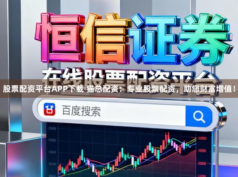 股票配资平台APP下载 猫总配资：专业股票配资，助您财富增值！